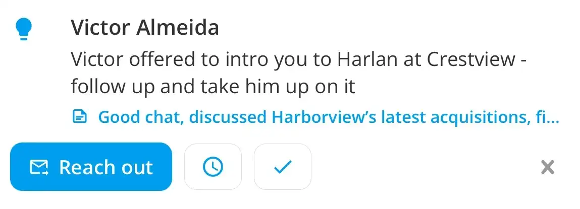 A Savvyy suggestion: Victor offered to intro you to Harlan at Crestview, follow up and take him up on it. Underneath, the note it was drawn from, and the buttons to reach out, be reminded later, or mark it done.